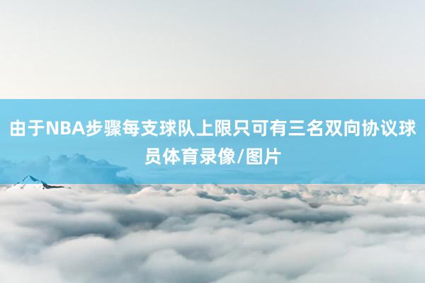 由于NBA步骤每支球队上限只可有三名双向协议球员体育录像/图片