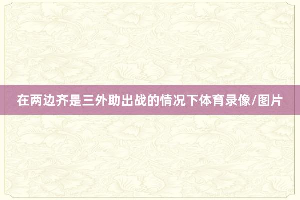 在两边齐是三外助出战的情况下体育录像/图片