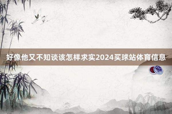 好像他又不知谈该怎样求实2024买球站体育信息