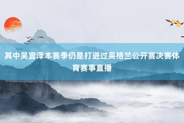 其中吴宜泽本赛季仍是打进过英格兰公开赛决赛体育赛事直播