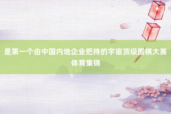 是第一个由中国内地企业把持的宇宙顶级围棋大赛体育集锦