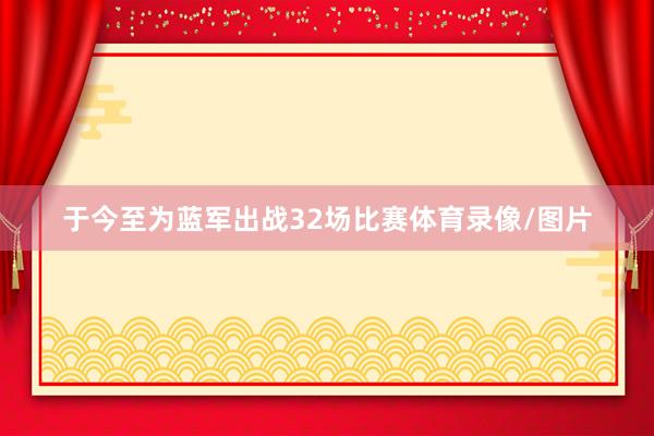 于今至为蓝军出战32场比赛体育录像/图片
