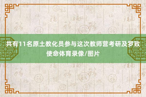 共有11名原土教化员参与这次教师营考研及罗致使命体育录像/图片
