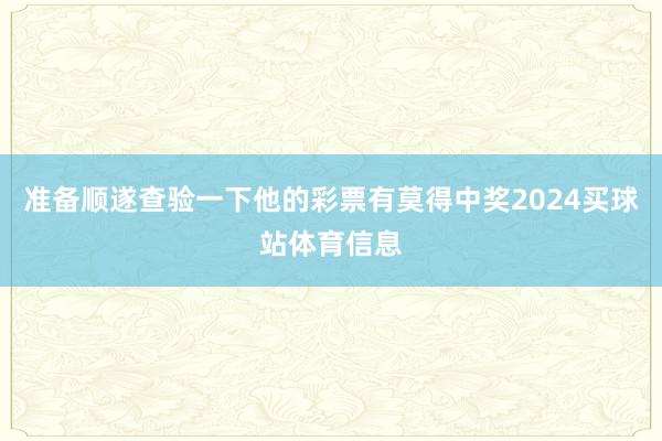 准备顺遂查验一下他的彩票有莫得中奖2024买球站体育信息