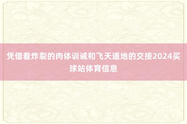 凭借着炸裂的肉体训诫和飞天遁地的交接2024买球站体育信息