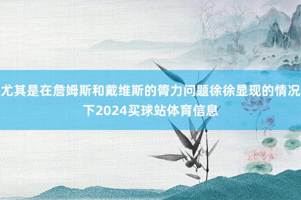 尤其是在詹姆斯和戴维斯的膂力问题徐徐显现的情况下2024买球站体育信息