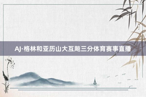 AJ·格林和亚历山大互飚三分体育赛事直播
