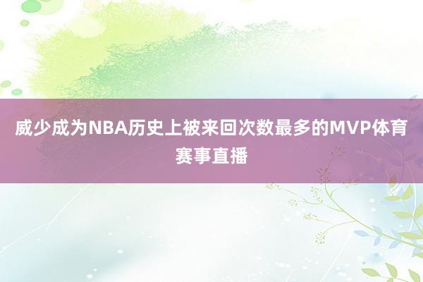 威少成为NBA历史上被来回次数最多的MVP体育赛事直播