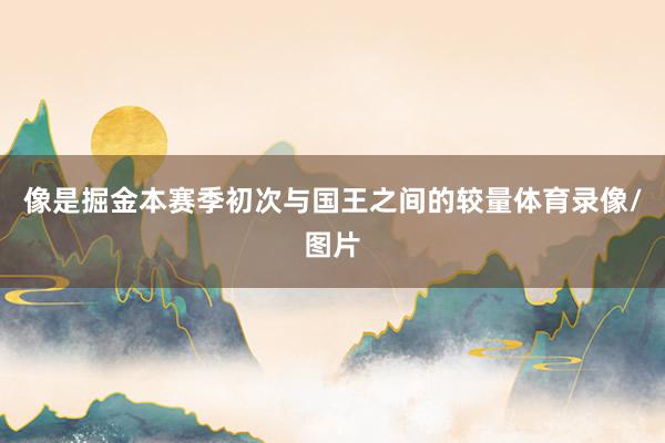 像是掘金本赛季初次与国王之间的较量体育录像/图片