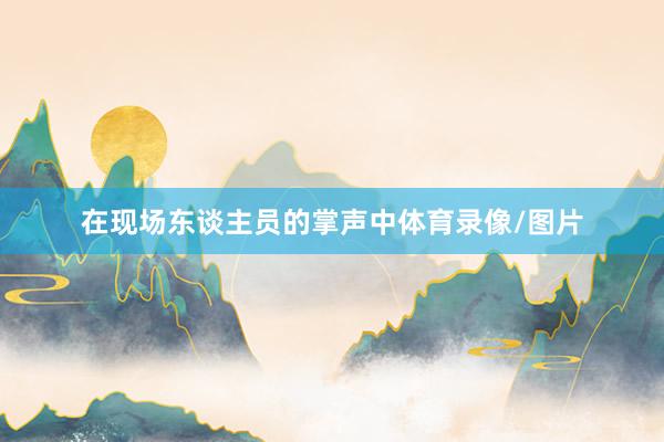 在现场东谈主员的掌声中体育录像/图片