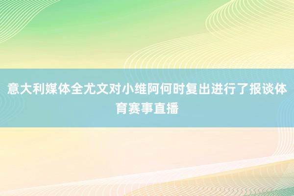 意大利媒体全尤文对小维阿何时复出进行了报谈体育赛事直播