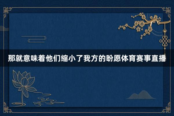 那就意味着他们缩小了我方的盼愿体育赛事直播
