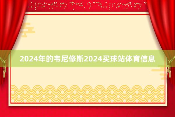 2024年的韦尼修斯2024买球站体育信息