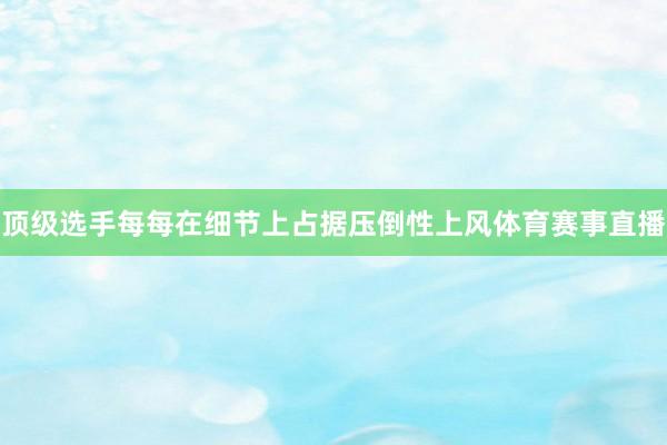 顶级选手每每在细节上占据压倒性上风体育赛事直播
