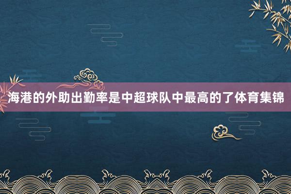 海港的外助出勤率是中超球队中最高的了体育集锦