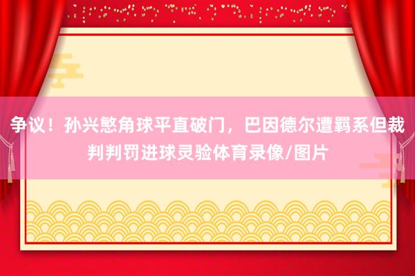 争议！孙兴慜角球平直破门，巴因德尔遭羁系但裁判判罚进球灵验体育录像/图片