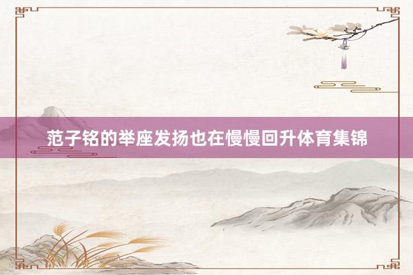 范子铭的举座发扬也在慢慢回升体育集锦