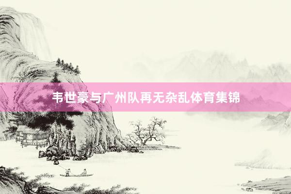 韦世豪与广州队再无杂乱体育集锦