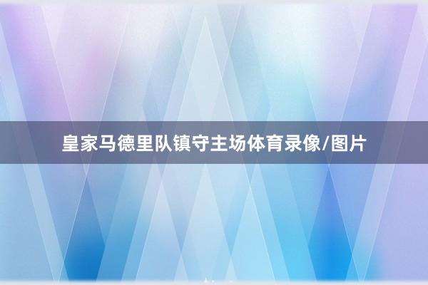 皇家马德里队镇守主场体育录像/图片