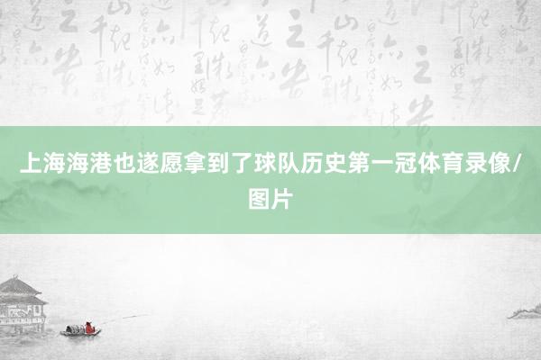 上海海港也遂愿拿到了球队历史第一冠体育录像/图片