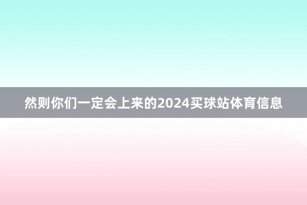 然则你们一定会上来的2024买球站体育信息