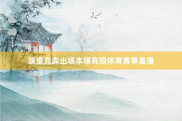 埃里克森出场本领有限体育赛事直播