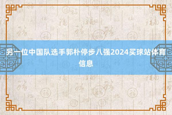 另一位中国队选手郭朴停步八强2024买球站体育信息