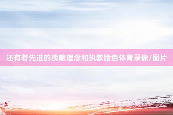 还有着先进的战略理念和执教脸色体育录像/图片