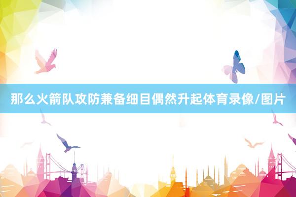 那么火箭队攻防兼备细目偶然升起体育录像/图片