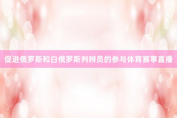 促进俄罗斯和白俄罗斯判辨员的参与体育赛事直播