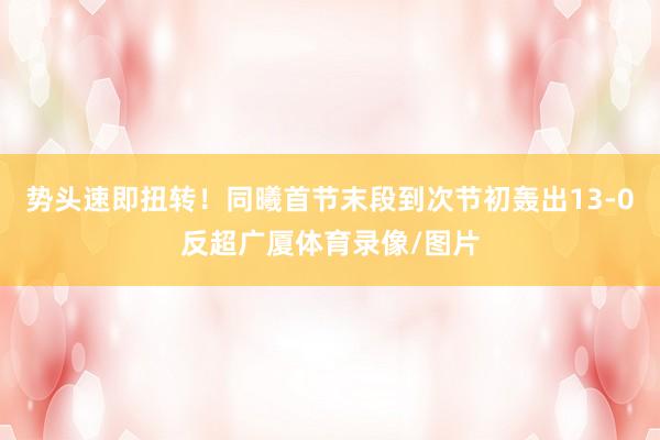 势头速即扭转！同曦首节末段到次节初轰出13-0反超广厦体育录像/图片