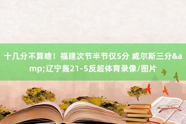 十几分不算啥！福建次节半节仅5分 威尔斯三分&辽宁轰21-5反超体育录像/图片