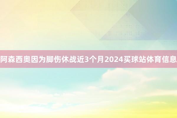 阿森西奥因为脚伤休战近3个月2024买球站体育信息