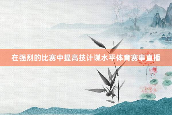 在强烈的比赛中提高技计谋水平体育赛事直播
