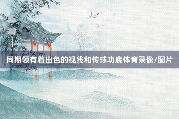 同期领有着出色的视线和传球功底体育录像/图片