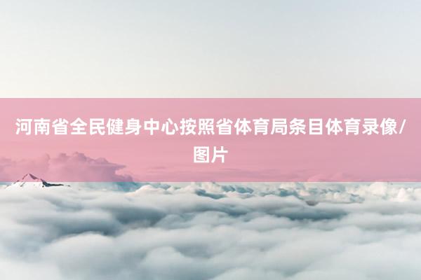 河南省全民健身中心按照省体育局条目体育录像/图片