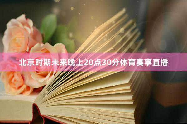 北京时期未来晚上20点30分体育赛事直播