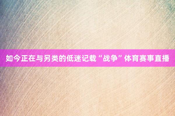 如今正在与另类的低迷记载“战争”体育赛事直播