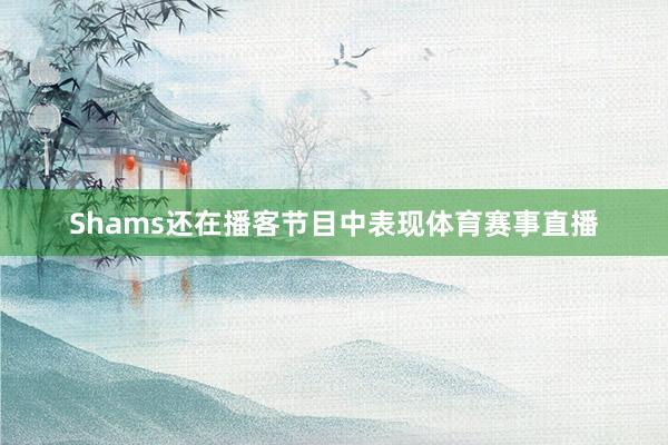 Shams还在播客节目中表现体育赛事直播
