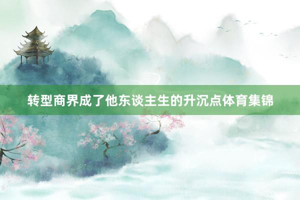 转型商界成了他东谈主生的升沉点体育集锦