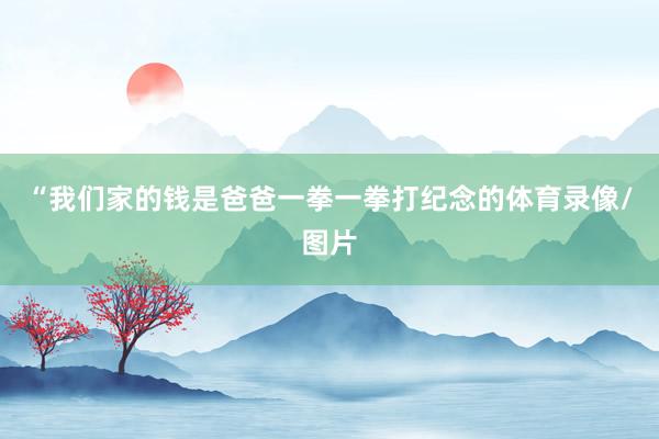 “我们家的钱是爸爸一拳一拳打纪念的体育录像/图片