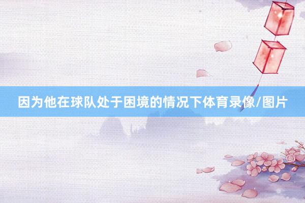 因为他在球队处于困境的情况下体育录像/图片