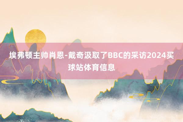 埃弗顿主帅肖恩-戴奇汲取了BBC的采访2024买球站体育信息