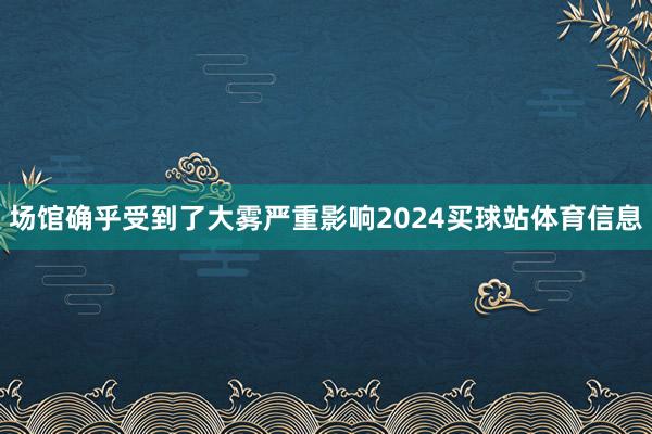 场馆确乎受到了大雾严重影响2024买球站体育信息
