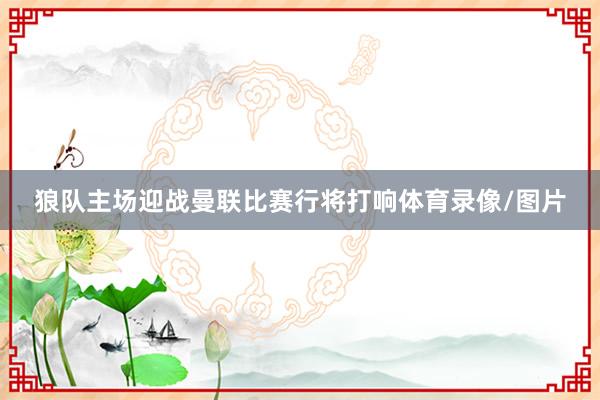 狼队主场迎战曼联比赛行将打响体育录像/图片