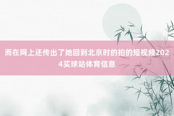 而在网上还传出了她回到北京时的拍的短视频2024买球站体育信息