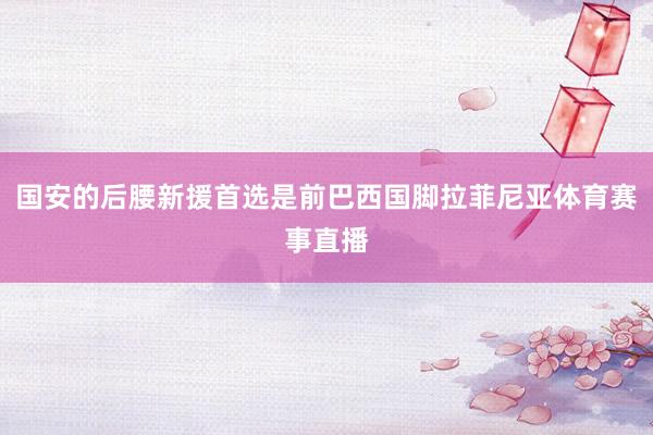 国安的后腰新援首选是前巴西国脚拉菲尼亚体育赛事直播