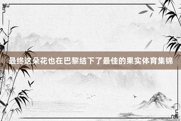 最终这朵花也在巴黎结下了最佳的果实体育集锦