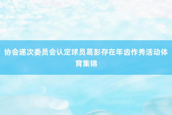 协会递次委员会认定球员葛彭存在年齿作秀活动体育集锦