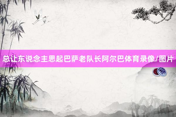 总让东说念主思起巴萨老队长阿尔巴体育录像/图片